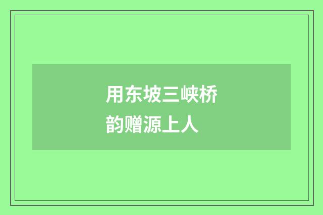 用东坡三峡桥韵赠源上人