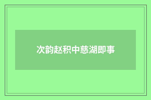次韵赵积中慈湖即事