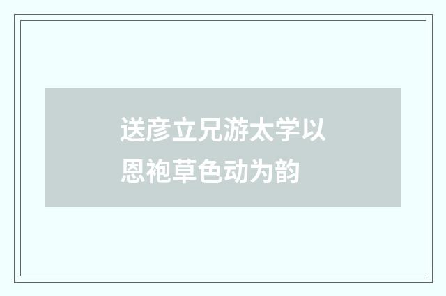 送彦立兄游太学以恩袍草色动为韵