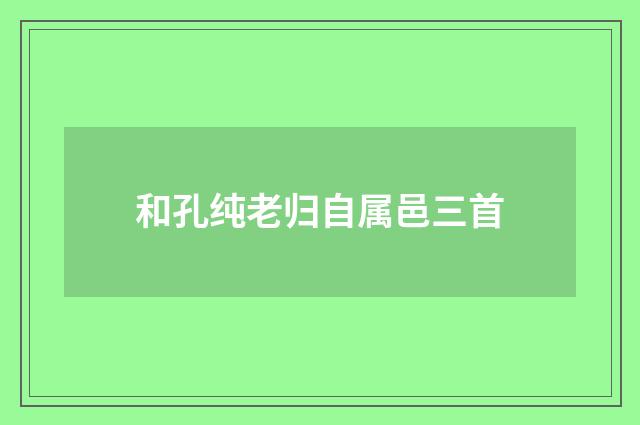 和孔纯老归自属邑三首