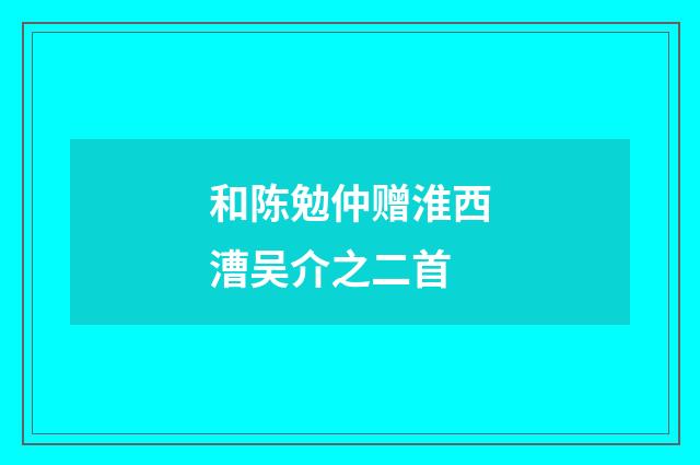 和陈勉仲赠淮西漕吴介之二首
