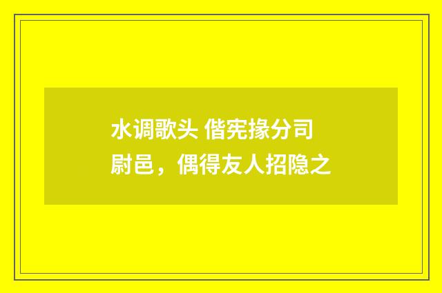 水调歌头 偕宪掾分司尉邑,偶得友人招隐之