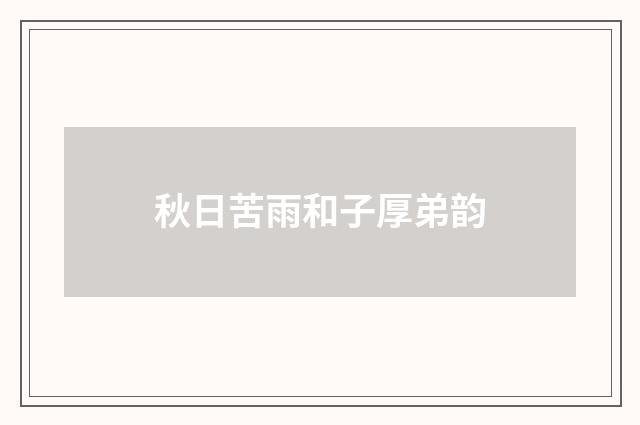 秋日苦雨和子厚弟韵