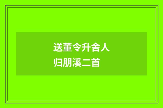 送董令升舍人归朋溪二首