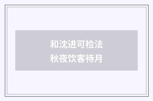 和沈进可检法秋夜饮客待月