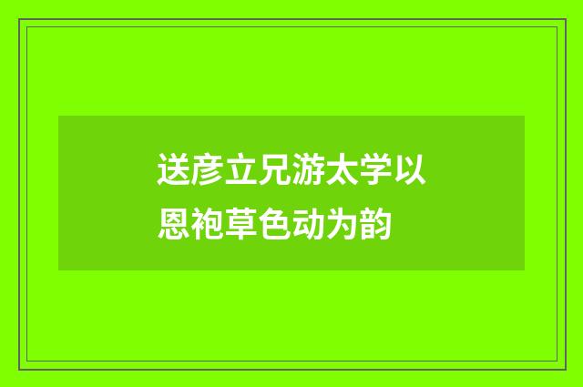 送彦立兄游太学以恩袍草色动为韵