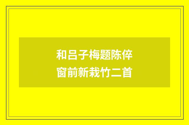 和吕子梅题陈倅窗前新栽竹二首