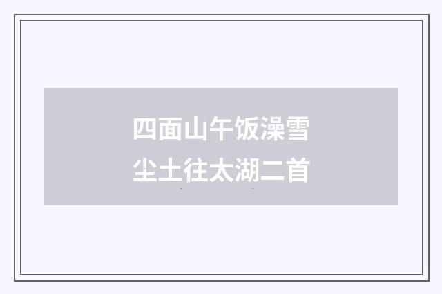 四面山午饭澡雪尘土往太湖二首