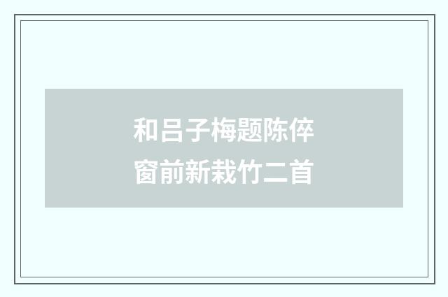 和吕子梅题陈倅窗前新栽竹二首