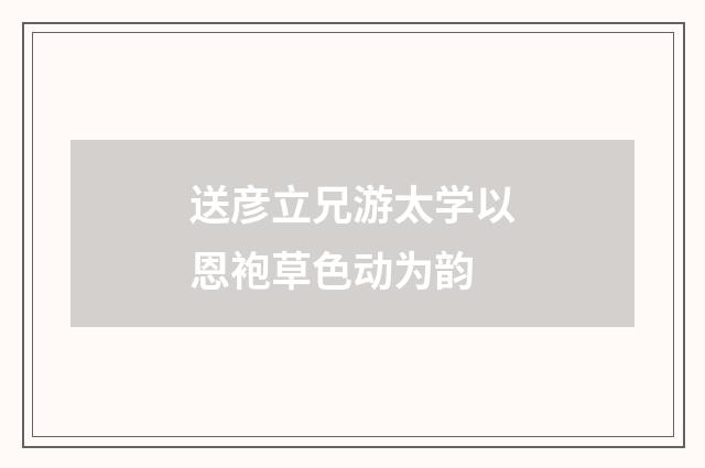送彦立兄游太学以恩袍草色动为韵