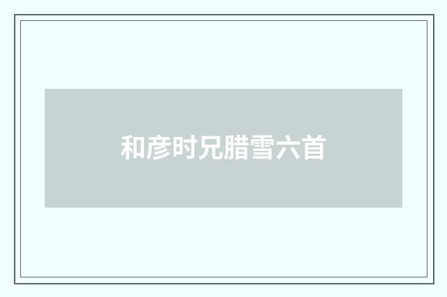 和彦时兄腊雪六首