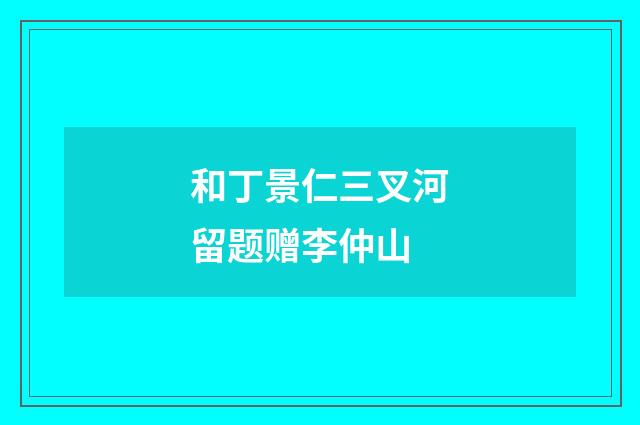 和丁景仁三叉河留题赠李仲山
