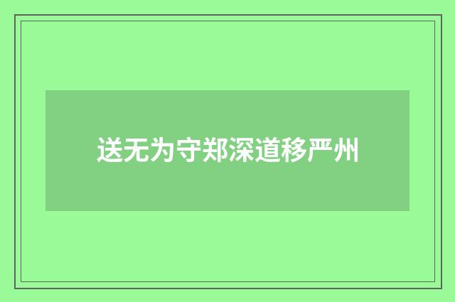 送无为守郑深道移严州