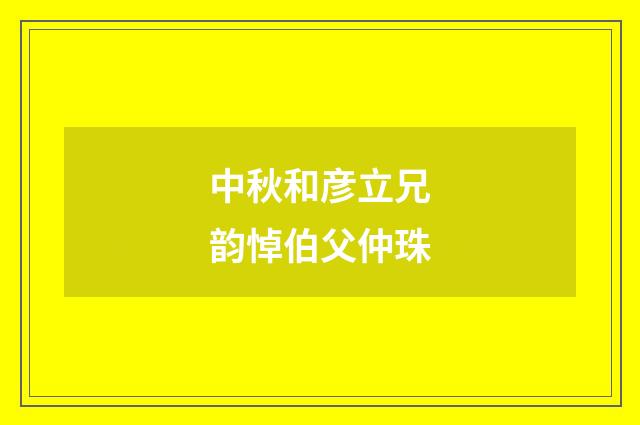中秋和彦立兄韵悼伯父仲珠