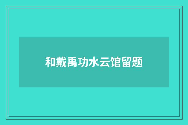 和戴禹功水云馆留题