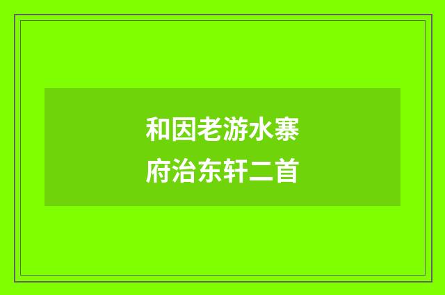 和因老游水寨府治东轩二首