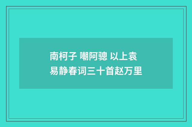 南柯子 嘲阿骢 以上袁易静春词三十首赵万里