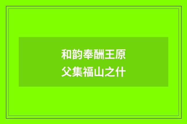 和韵奉酬王原父集福山之什