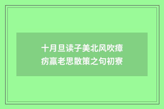十月旦读子美北风吹瘴疠羸老思散策之句初寮