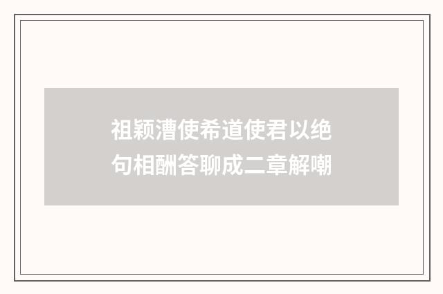 祖颖漕使希道使君以绝句相酬答聊成二章解嘲