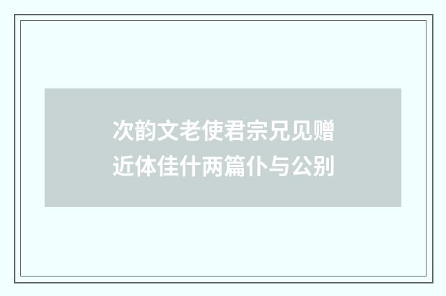 次韵文老使君宗兄见赠近体佳什两篇仆与公别