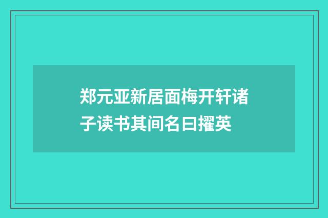 郑元亚新居面梅开轩诸子读书其间名曰擢英