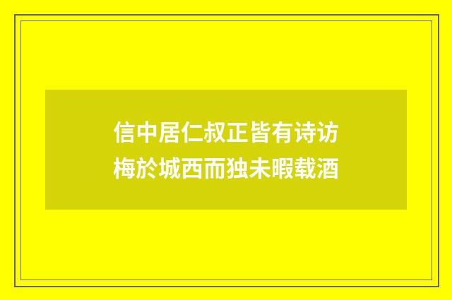 信中居仁叔正皆有诗访梅於城西而独未暇载酒
