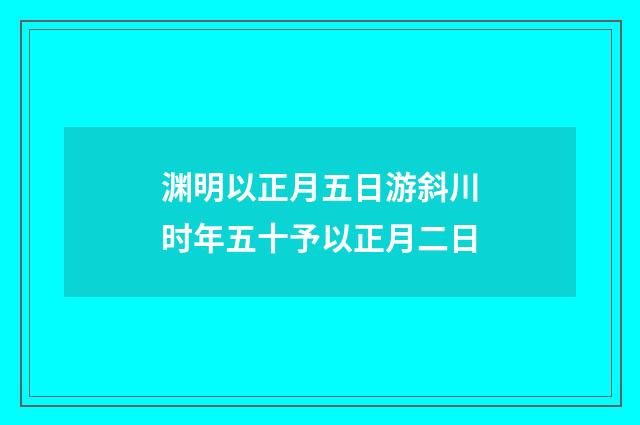 渊明以正月五日游斜川时年五十予以正月二日