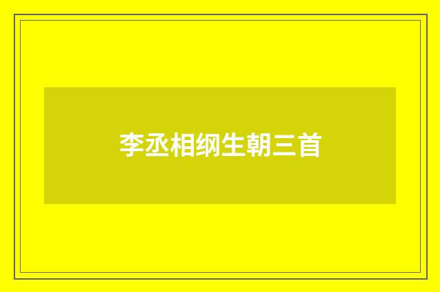 李丞相纲生朝三首