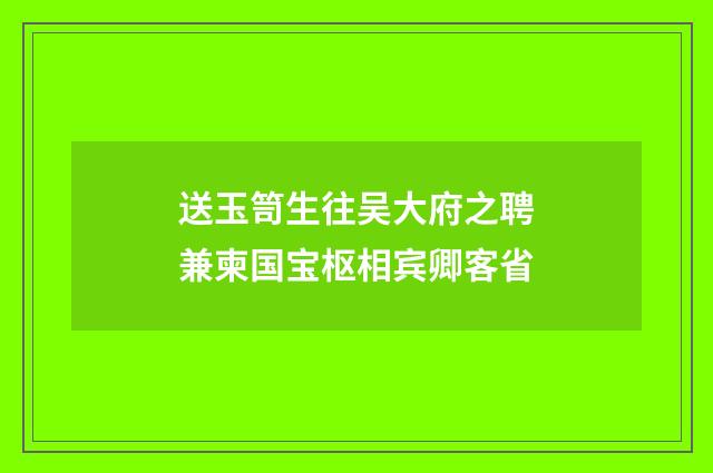 送玉笥生往吴大府之聘兼柬国宝枢相宾卿客省
