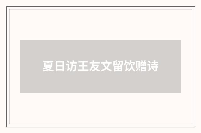 夏日访王友文留饮赠诗