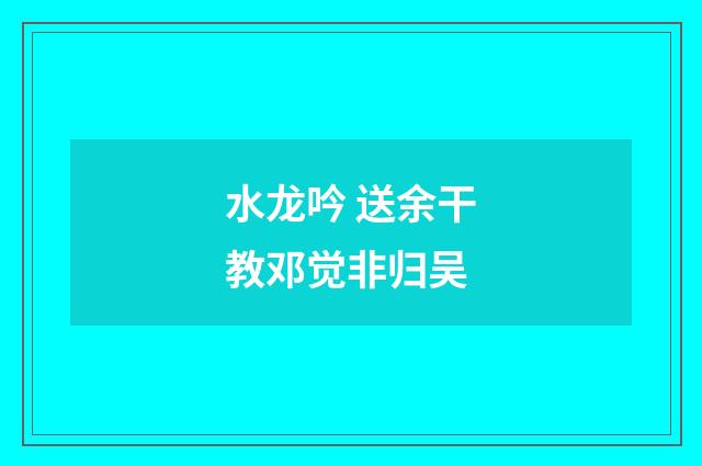 水龙吟 送余干教邓觉非归吴