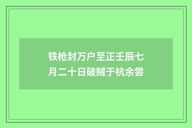 铁枪封万户至正壬辰七月二十日破贼于杭余尝