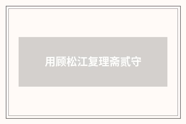 用顾松江复理斋贰守