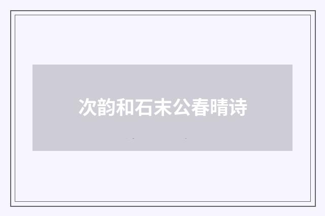 次韵和石末公春晴诗