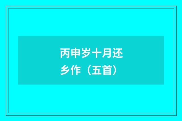 丙申岁十月还乡作（五首）