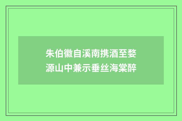 朱伯徽自溪南携酒至婺源山中兼示垂丝海棠醉