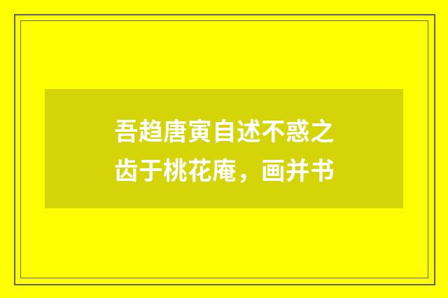 吾趋唐寅自述不惑之齿于桃花庵，画并书