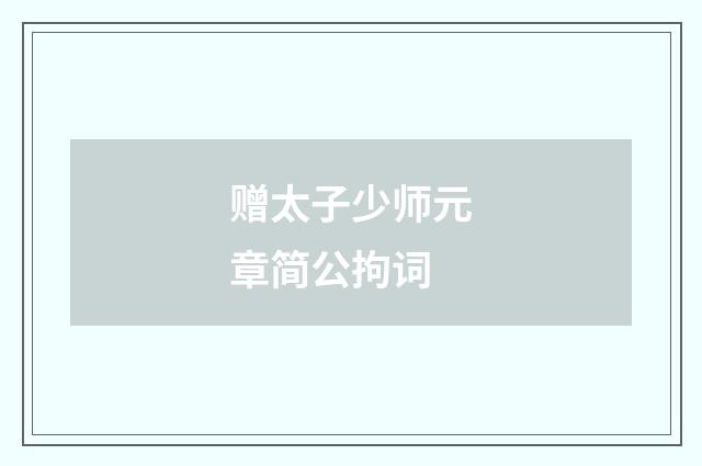 赠太子少师元章简公拘词
