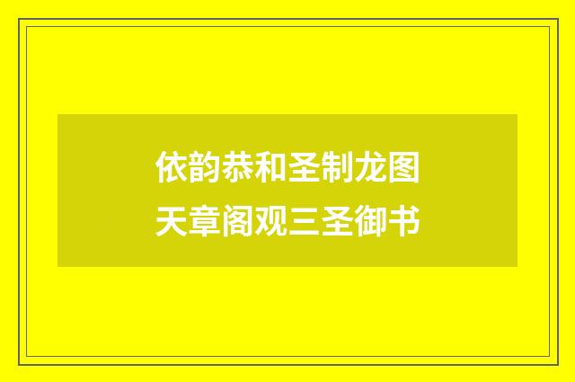 依韵恭和圣制龙图天章阁观三圣御书