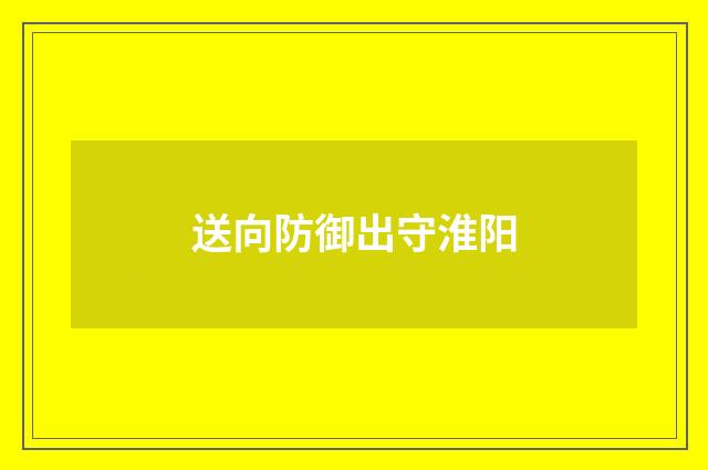 送向防御出守淮阳