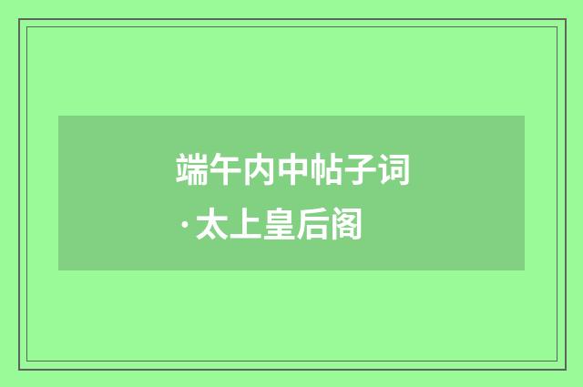 端午内中帖子词·太上皇后阁