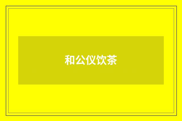 和公仪饮茶