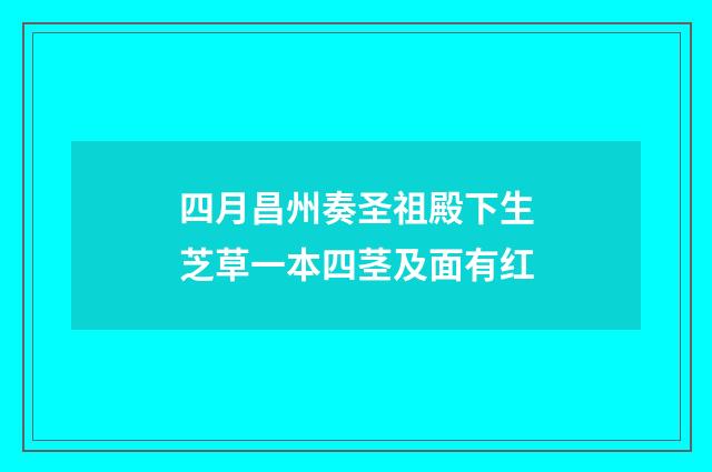 四月昌州奏圣祖殿下生芝草一本四茎及面有红