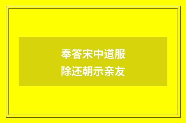 奉答宋中道服除还朝示亲友