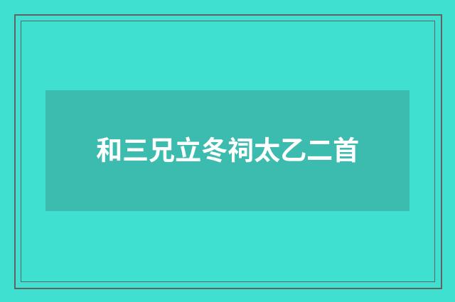 和三兄立冬祠太乙二首
