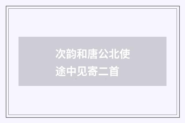 次韵和唐公北使途中见寄二首