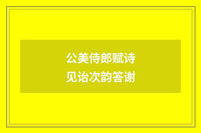 公美侍郎赋诗见诒次韵答谢