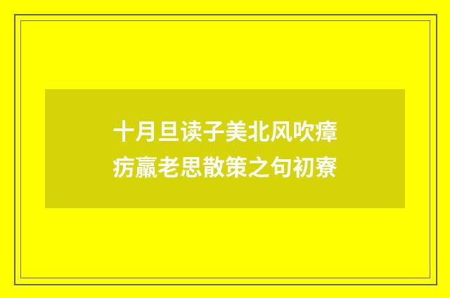 十月旦读子美北风吹瘴疠羸老思散策之句初寮