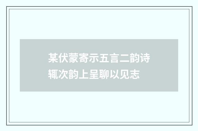 某伏蒙寄示五言二韵诗辄次韵上呈聊以见志